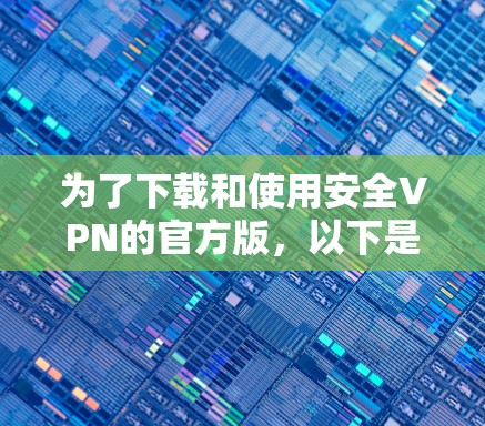 为了下载和使用安全VPN的官方版，以下是一些关键点和步骤