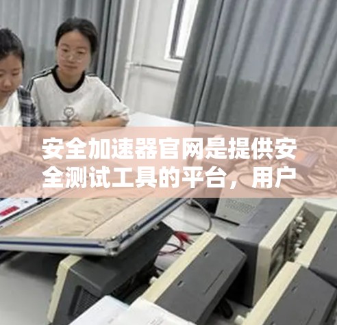 安全加速器官网是提供安全测试工具的平台,用户可以通过以下步骤获取更多信息和下载工具 安全加速器官网是提供安全测试工具的平台,用户可以通过以下步骤获取更多信息和下载工具