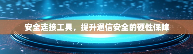 安全连接工具，提升通信安全的硬性保障