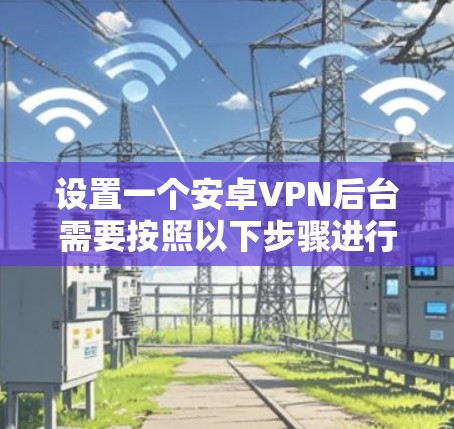 设置一个安卓VPN后台需要按照以下步骤进行，确保安全、顺畅和高效