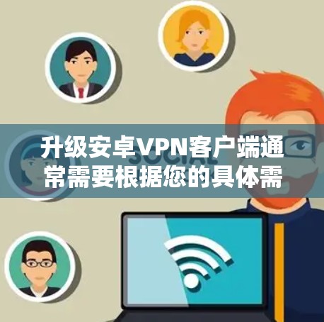 升级安卓VPN客户端通常需要根据您的具体需求和使用场景来决定。以下是一个通用的升级步骤指南，您可以根据自己的情况调整