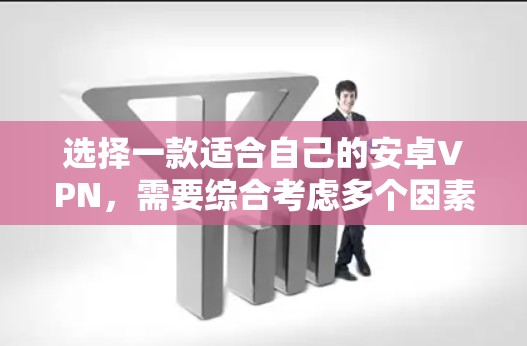 选择一款适合自己的安卓VPN，需要综合考虑多个因素，包括加密方式、安全性、价格、多设备连接、隐私保护和用户体验。以下是对不同VPN服务的详细分析和推荐