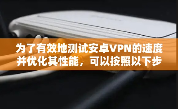 为了有效地测试安卓VPN的速度并优化其性能，可以按照以下步骤进行