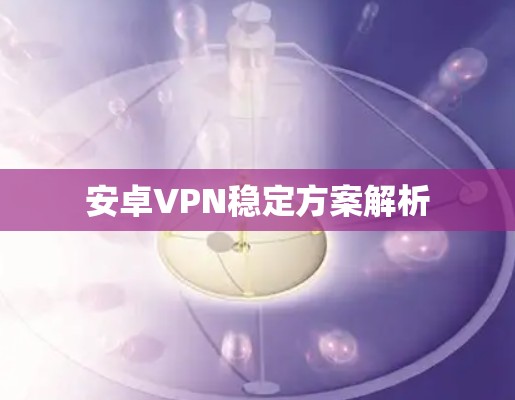 安卓VPN稳定方案解析