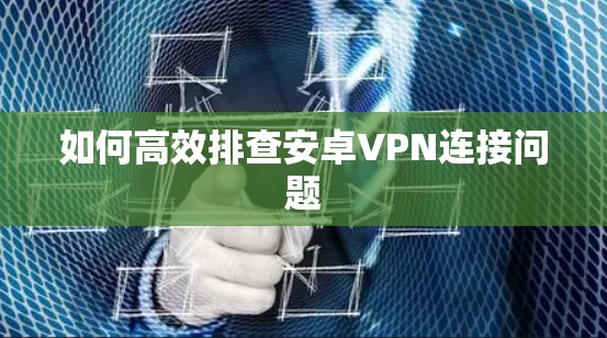 如何高效排查安卓VPN连接问题