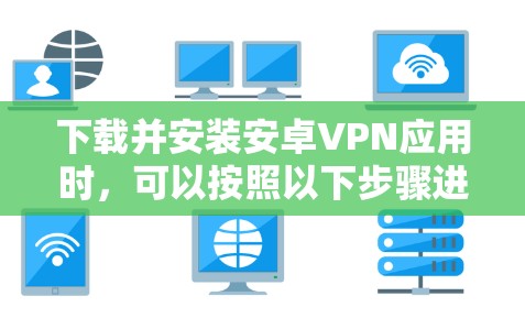 下载并安装安卓VPN应用时，可以按照以下步骤进行