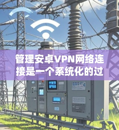 管理安卓VPN网络连接是一个系统化的过程，涉及多个步骤和配置。以下是一步步的指南，帮助您顺利完成网络管理