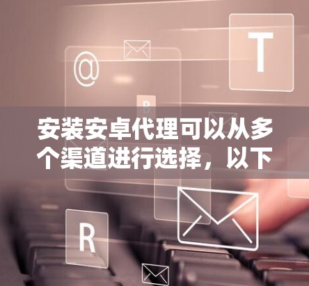 安装安卓代理可以从多个渠道进行选择，以下是一个分步指南