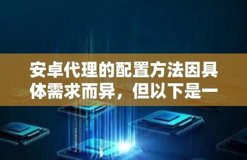 安卓代理的配置方法因具体需求而异，但以下是一些常见的配置步骤和常见问题处理方法，适用于大多数安卓代理的配置需求