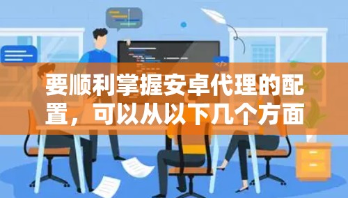 要顺利掌握安卓代理的配置，可以从以下几个方面入手，逐步提升自己的技能