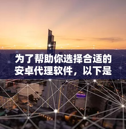 为了帮助你选择合适的安卓代理软件，以下是详细的分析和建议