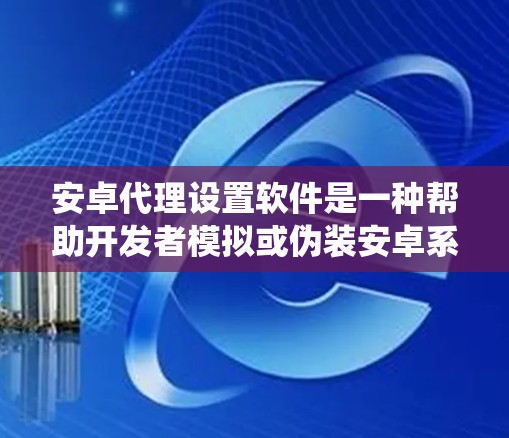 安卓代理设置软件是一种帮助开发者模拟或伪装安卓系统环境的技术，用于开发、测试和安全分析。以下是对安卓代理设置软件的详细解答