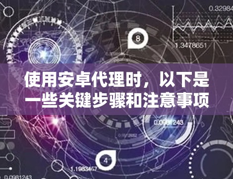 使用安卓代理时，以下是一些关键步骤和注意事项