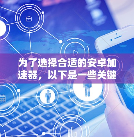 为了选择合适的安卓加速器，以下是一些关键因素和建议