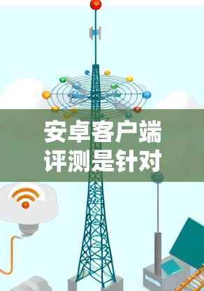 安卓客户端评测是针对安卓开发者进行的严格测试和审核，旨在确保开发者遵守特定的安全规范和标准，以确保代码在实际应用中能够安全、可靠地运行。评测通常包括以下内容