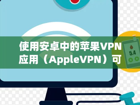 使用安卓中的苹果VPN应用（AppleVPN）可以为用户提供加密的网络连接，保护数据和隐私。以下是详细的使用步骤