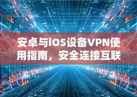 安卓与iOS设备VPN使用指南，安全连接互联网的实用指南