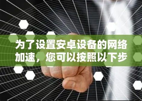 为了设置安卓设备的网络加速，您可以按照以下步骤进行操作