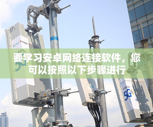 要学习安卓网络连接软件，您可以按照以下步骤进行