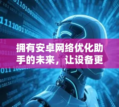 拥有安卓网络优化助手的未来，让设备更强大更高效！