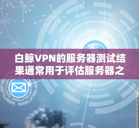白鲸VPN的服务器测试结果通常用于评估服务器之间的连接速度、带宽分配、延迟以及连接稳定性等关键性能指标。以下是根据测试结果分析的步骤和结论