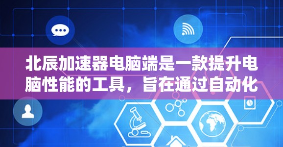 北辰加速器电脑端是一款提升电脑性能的工具，旨在通过自动化优化硬件、系统和应用来提高整体效率。以下是详细的使用步骤和功能说明