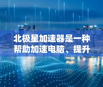 北极星加速器是一种帮助加速电脑、提升性能的工具，通常安装在系统根目录下。以下是安装北极星加速器的步骤