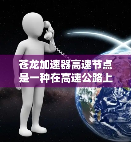 苍龙加速器高速节点是一种在高速公路上运行的智能辅助系统，由多种技术模块组合而成，旨在提升车辆在紧急情况下的反应能力和安全性。以下是对该概念的详细分析和总结