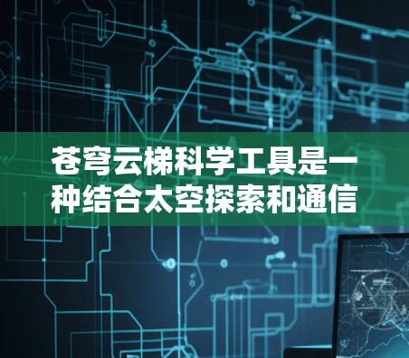 苍穹云梯科学工具是一种结合太空探索和通信技术的高科技产品，主要用于连接地球上的设备和太空 Station，延长地球设备的使用时间，同时进行科学观测和太空任务。以下是对该产品的详细分析