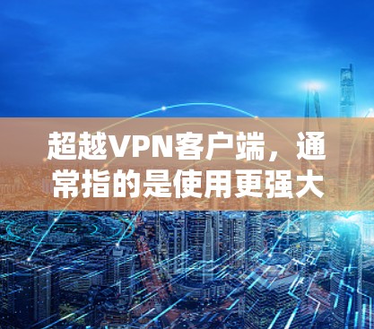 超越VPN客户端，通常指的是使用更强大的、更复杂的VPN软件或工具来增强你的安全性和访问能力。以下是几个超越VPN客户端推荐