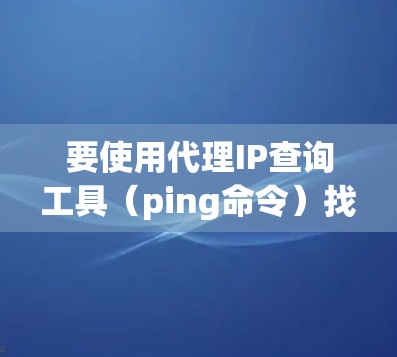 要使用代理IP查询工具（ping命令）找到并连接到用户输入的IP地址，可以按照以下步骤操作