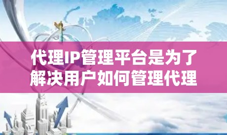 代理IP管理平台是为了解决用户如何管理代理IP地址而开发的工具，旨在确保网络的高效和安全。以下是对代理IP管理平台的详细分析和推荐