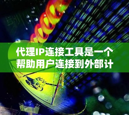 代理IP连接工具是一个帮助用户连接到外部计算机网络的工具，通常涉及到登录外部网络、输入IP地址或密码、管理多个代理以及处理网络连接中的延迟和安全问题。以下是对该工具的详细分析和步骤说明