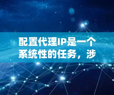 配置代理IP是一个系统性的任务，涉及多个步骤，但可以通过分步骤学习来实现。以下是一个清晰的指南，帮助您顺利完成代理IP的配置
