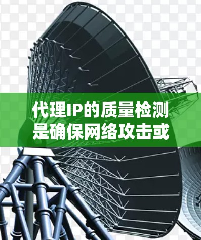 代理IP的质量检测是确保网络攻击或钓鱼传播的有效措施。以下是一个综合性的步骤指南，帮助您系统地进行代理IP质量检测