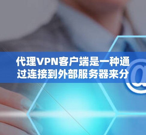 代理VPN客户端是一种通过连接到外部服务器来分享网络资源的技术，允许用户访问更远的网络资源，如网站、服务或数据。以下是对代理VPN客户端的详细介绍