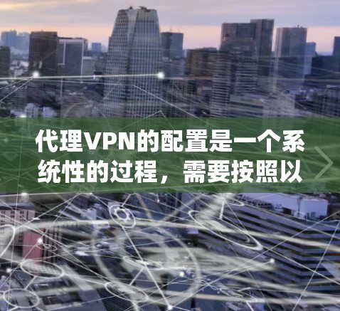 代理VPN的配置是一个系统性的过程，需要按照以下步骤进行。以下是一个详细的代理VPN配置教程
