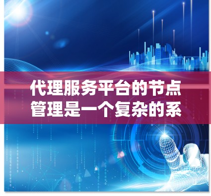 代理服务平台的节点管理是一个复杂的系统，涉及多个功能模块，旨在管理代理节点以满足业务需求。以下是对该领域的总结和建议