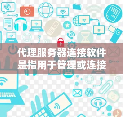 代理服务器连接软件是指用于管理或连接代理服务器的软件工具。以下是对该主题的详细总结