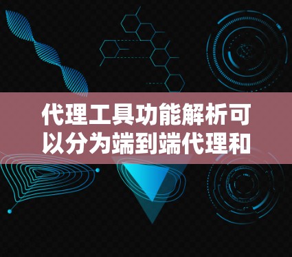 代理工具功能解析可以分为端到端代理和本地代理两大类，各自在功能、配置、权限管理等方面有所不同