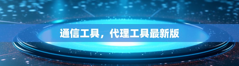 通信工具，代理工具最新版