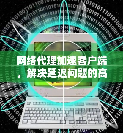 网络代理加速客户端，解决延迟问题的高效解决方案