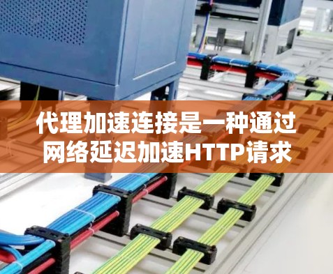 代理加速连接是一种通过网络延迟加速HTTP请求的技术，常用于处理网页加载缓慢的问题。以下是对代理加速连接的详细分析和解决方案