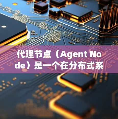代理节点（Agent Node）是一个在分布式系统中负责执行特定任务或处理特定请求的节点。在分布式系统中，代理节点通常与客户端和服务器节点协同工作，帮助系统整体高效运作