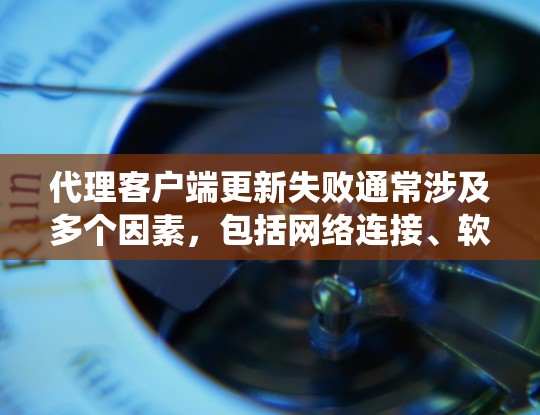 代理客户端更新失败通常涉及多个因素，包括网络连接、软件版本、服务器版本、本地系统版本、权限设置等。以下是逐步解决方案