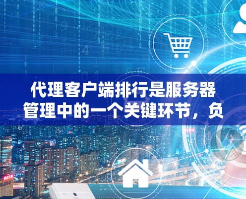 代理客户端排行是服务器管理中的一个关键环节，负责管理服务器列表中的服务器。以下是代理客户端排行的主要功能和使用方法