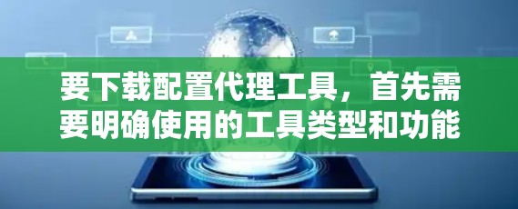 要下载配置代理工具，首先需要明确使用的工具类型和功能需求。以下是常见配置代理工具的下载链接和使用方法