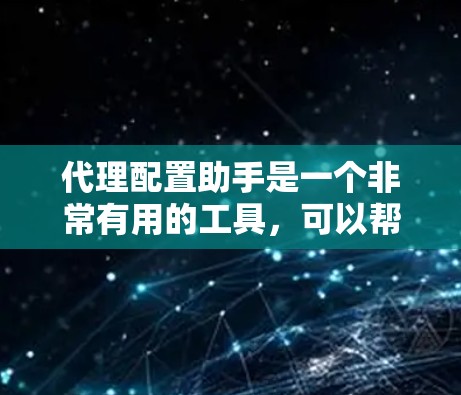 代理配置助手是一个非常有用的工具，可以帮助您配置和管理网站代理，以提升网站访问速度、安全性以及用户体验。以下是一些常见的代理配置步骤和技巧