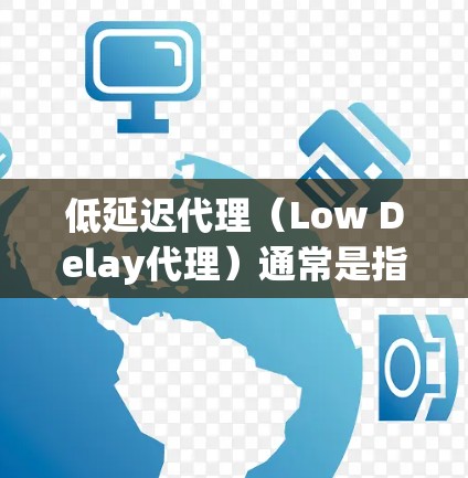 低延迟代理（Low Delay代理）通常是指一种用于减少延迟的技术或服务，具体取决于应用场景。以下是一些可能的解释和解决方案