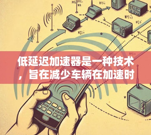 低延迟加速器是一种技术，旨在减少车辆在加速时的延迟，从而提高车辆的稳定性和安全性。以下是对低延迟加速器的详细分析和建议